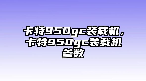 卡特950gc裝載機(jī)，卡特950gc裝載機(jī)參數(shù)