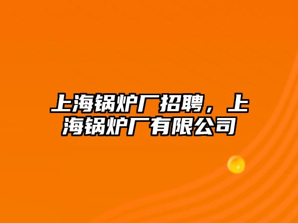 上海鍋爐廠招聘，上海鍋爐廠有限公司