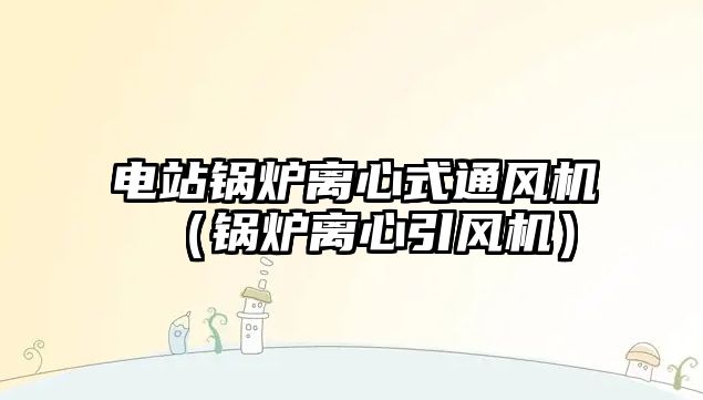 電站鍋爐離心式通風(fēng)機（鍋爐離心引風(fēng)機）