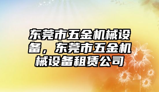 東莞市五金機(jī)械設(shè)備，東莞市五金機(jī)械設(shè)備租賃公司