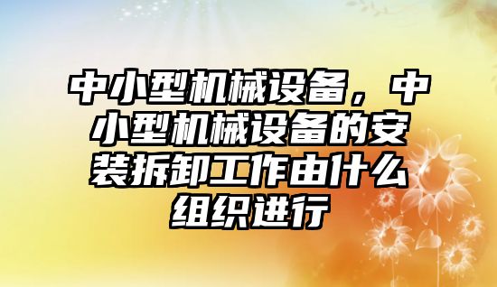 中小型機械設備，中小型機械設備的安裝拆卸工作由什么組織進行