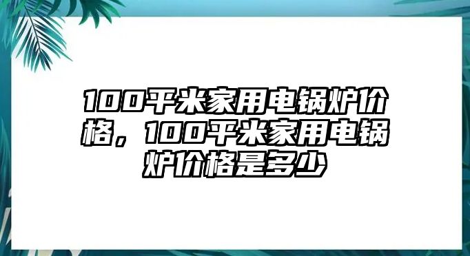 100平米家用電鍋爐價格，100平米家用電鍋爐價格是多少