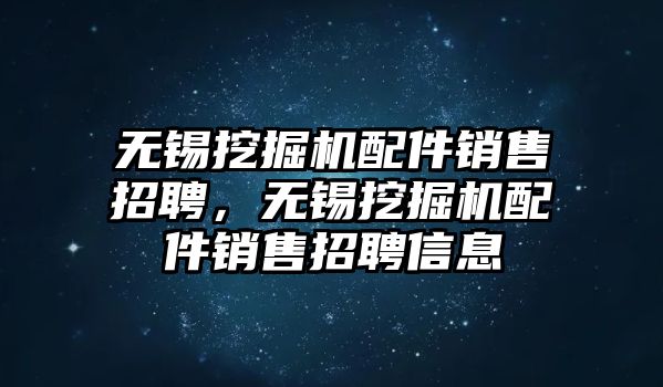 無錫挖掘機配件銷售招聘，無錫挖掘機配件銷售招聘信息