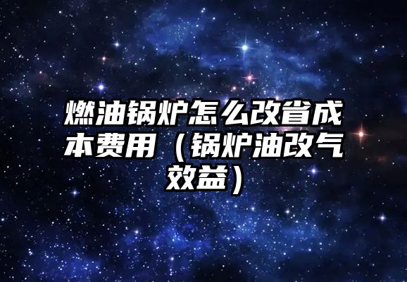 燃油鍋爐怎么改省成本費(fèi)用（鍋爐油改氣效益）