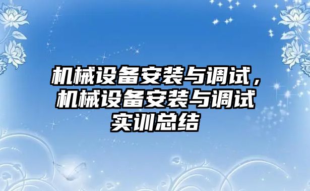 機(jī)械設(shè)備安裝與調(diào)試，機(jī)械設(shè)備安裝與調(diào)試實(shí)訓(xùn)總結(jié)