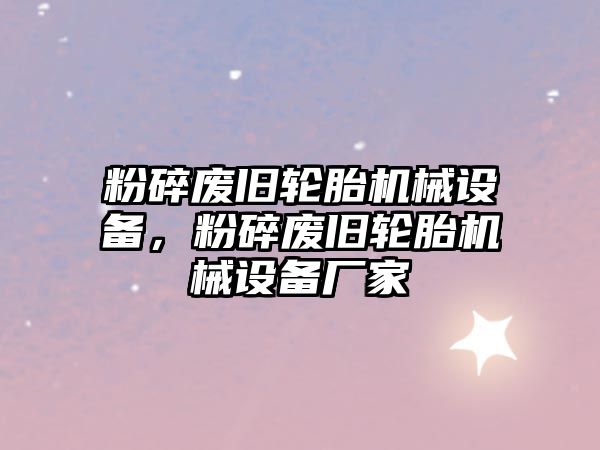 粉碎廢舊輪胎機械設備，粉碎廢舊輪胎機械設備廠家