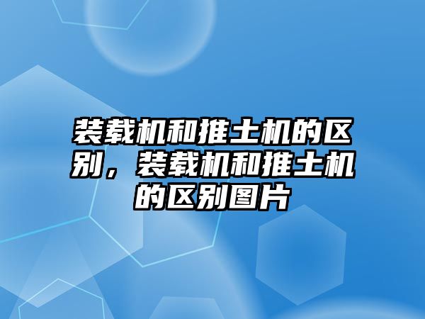 裝載機和推土機的區(qū)別，裝載機和推土機的區(qū)別圖片