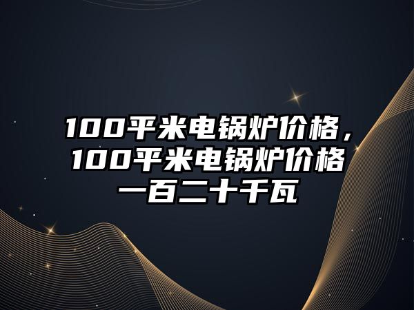 100平米電鍋爐價格，100平米電鍋爐價格一百二十千瓦