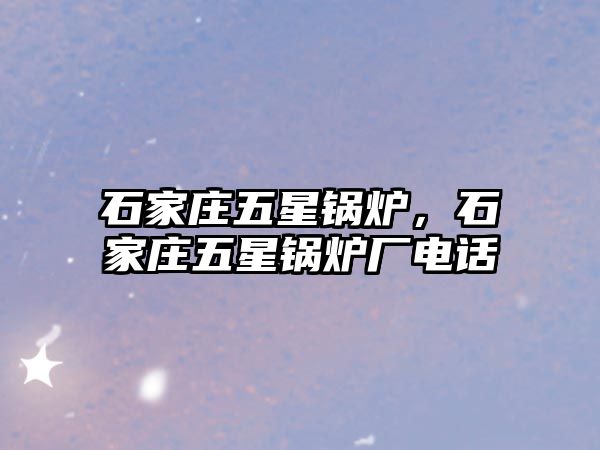 石家莊五星鍋爐，石家莊五星鍋爐廠電話