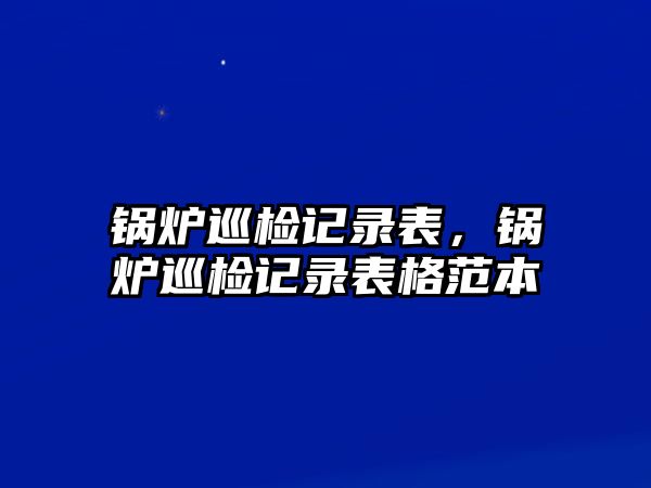 鍋爐巡檢記錄表，鍋爐巡檢記錄表格范本