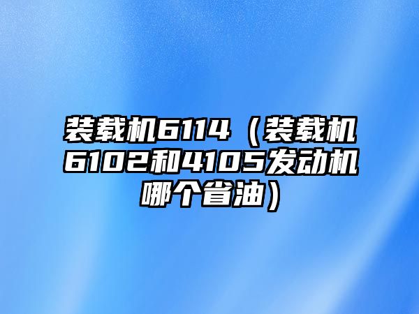 裝載機6114（裝載機6102和4105發(fā)動機哪個省油）