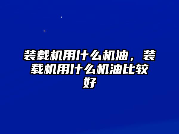 裝載機(jī)用什么機(jī)油，裝載機(jī)用什么機(jī)油比較好