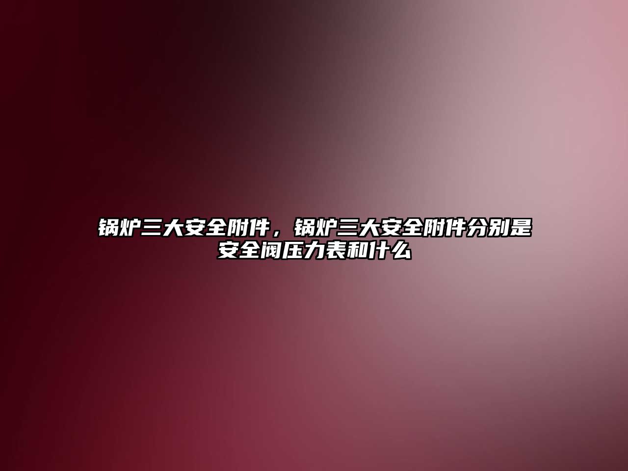 鍋爐三大安全附件，鍋爐三大安全附件分別是安全閥壓力表和什么