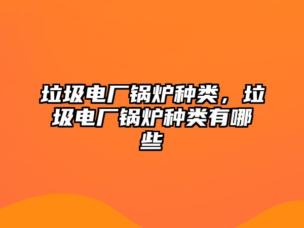 垃圾電廠鍋爐種類，垃圾電廠鍋爐種類有哪些