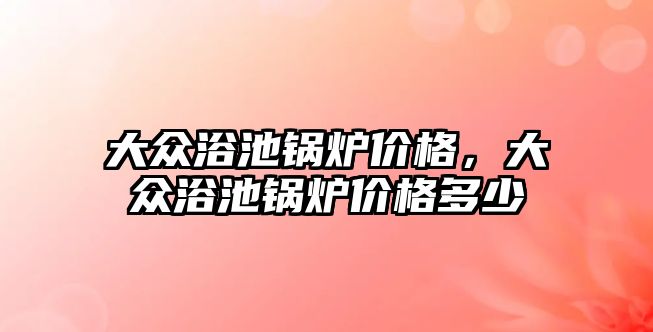 大眾浴池鍋爐價格，大眾浴池鍋爐價格多少