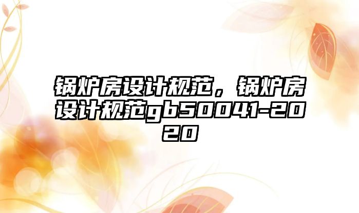 鍋爐房設計規(guī)范，鍋爐房設計規(guī)范gb50041-2020