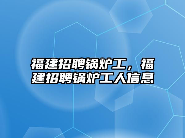 福建招聘鍋爐工，福建招聘鍋爐工人信息