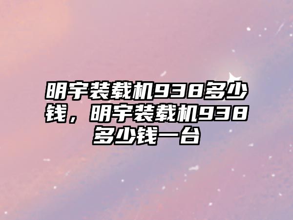 明宇裝載機938多少錢，明宇裝載機938多少錢一臺