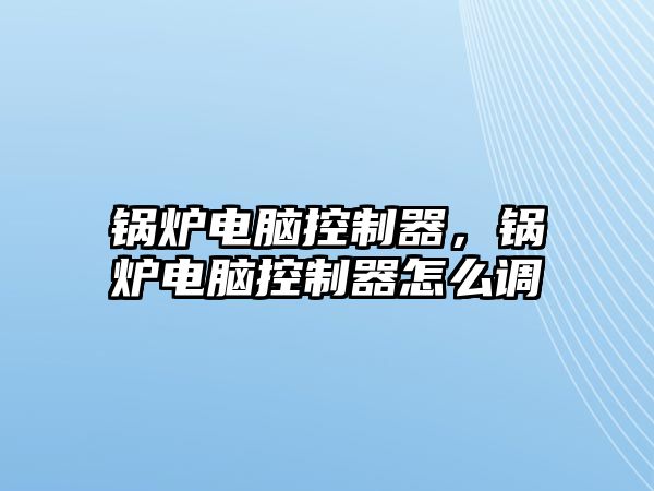 鍋爐電腦控制器，鍋爐電腦控制器怎么調(diào)