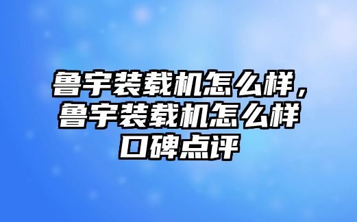 魯宇裝載機(jī)怎么樣，魯宇裝載機(jī)怎么樣口碑點評