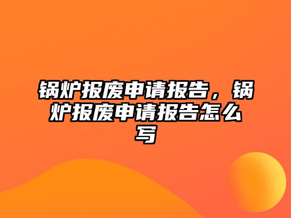 鍋爐報廢申請報告，鍋爐報廢申請報告怎么寫