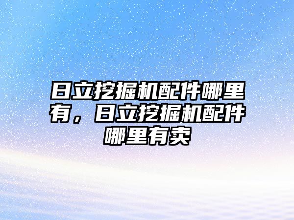 日立挖掘機配件哪里有，日立挖掘機配件哪里有賣