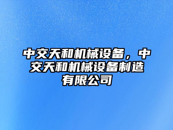 中交天和機械設備，中交天和機械設備制造有限公司