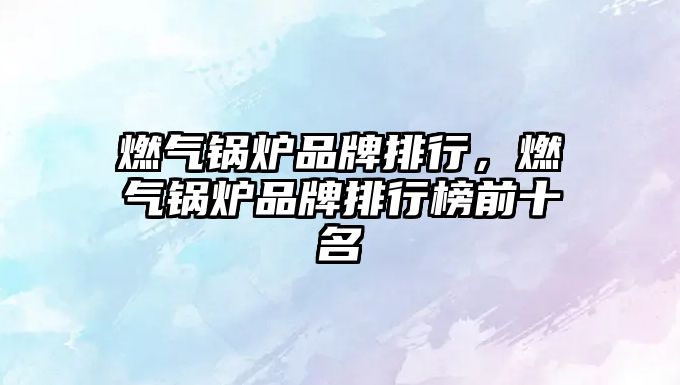 燃?xì)忮仩t品牌排行，燃?xì)忮仩t品牌排行榜前十名