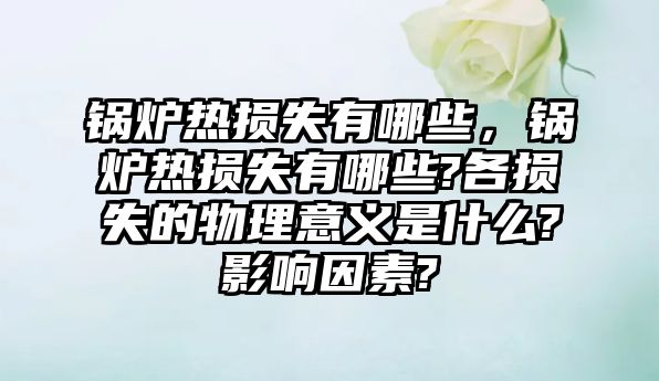 鍋爐熱損失有哪些，鍋爐熱損失有哪些?各損失的物理意義是什么?影響因素?