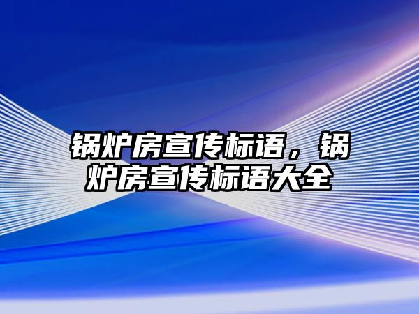 鍋爐房宣傳標(biāo)語，鍋爐房宣傳標(biāo)語大全