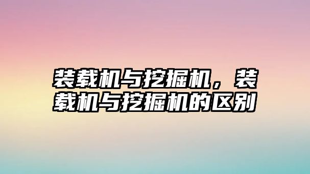 裝載機(jī)與挖掘機(jī)，裝載機(jī)與挖掘機(jī)的區(qū)別