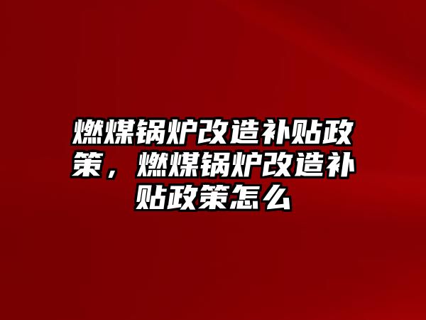 燃煤鍋爐改造補貼政策，燃煤鍋爐改造補貼政策怎么