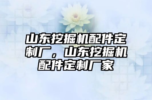 山東挖掘機配件定制廠，山東挖掘機配件定制廠家