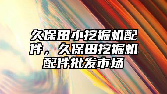 久保田小挖掘機配件，久保田挖掘機配件批發(fā)市場