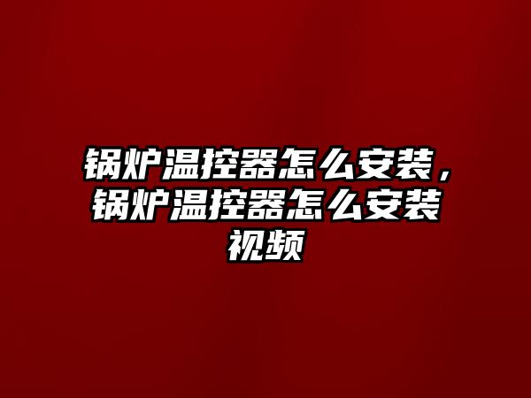 鍋爐溫控器怎么安裝，鍋爐溫控器怎么安裝視頻