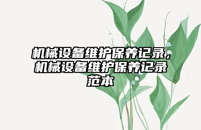 機(jī)械設(shè)備維護(hù)保養(yǎng)記錄，機(jī)械設(shè)備維護(hù)保養(yǎng)記錄范本