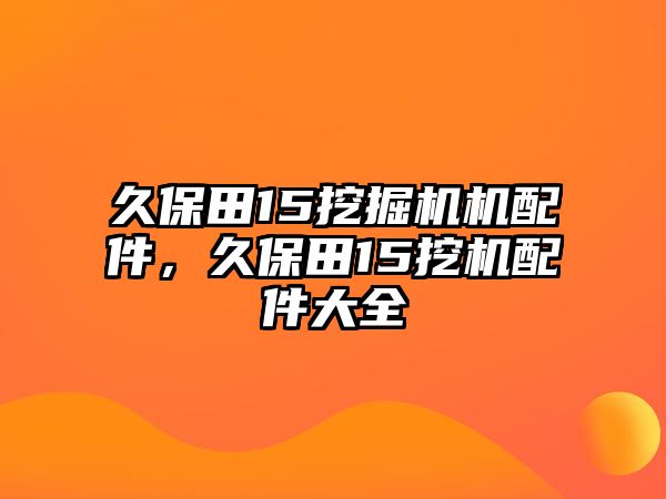 久保田15挖掘機機配件，久保田15挖機配件大全