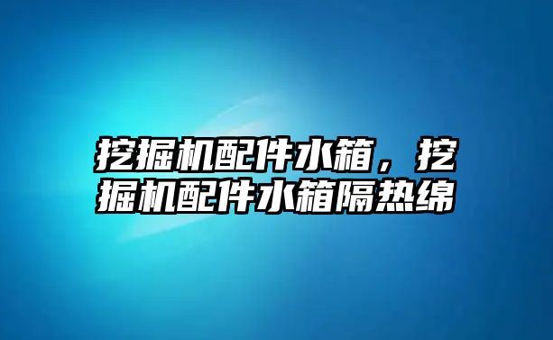 挖掘機配件水箱，挖掘機配件水箱隔熱綿