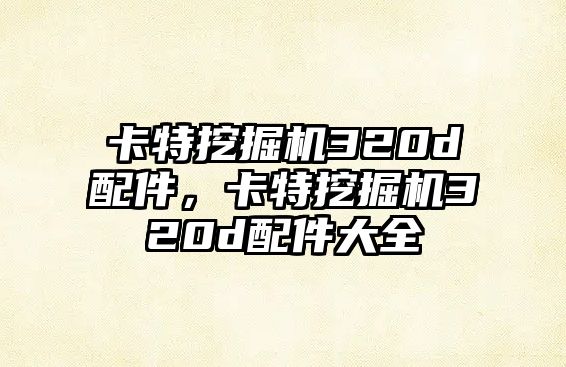 卡特挖掘機320d配件，卡特挖掘機320d配件大全