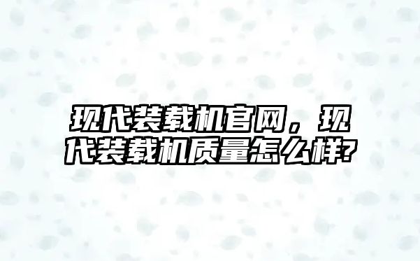 現(xiàn)代裝載機官網(wǎng)，現(xiàn)代裝載機質(zhì)量怎么樣?