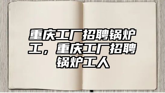 重慶工廠招聘鍋爐工，重慶工廠招聘鍋爐工人