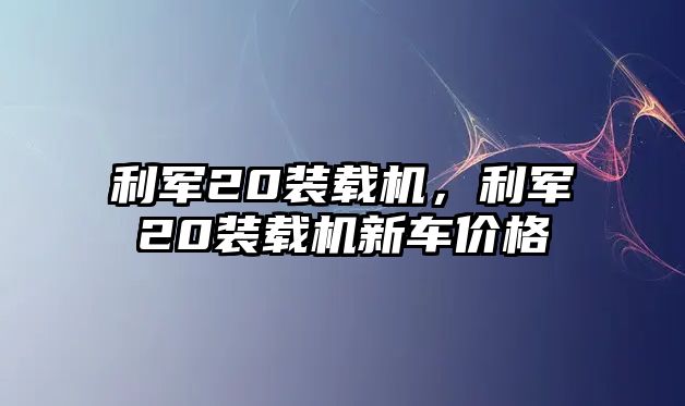 利軍20裝載機，利軍20裝載機新車價格