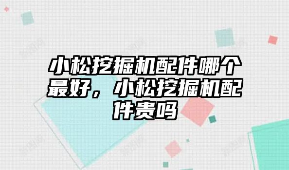 小松挖掘機配件哪個最好，小松挖掘機配件貴嗎