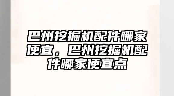 巴州挖掘機配件哪家便宜，巴州挖掘機配件哪家便宜點