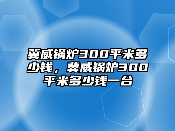 冀威鍋爐300平米多少錢，冀威鍋爐300平米多少錢一臺