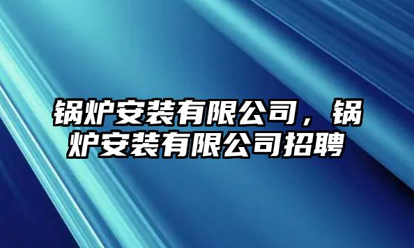 鍋爐安裝有限公司，鍋爐安裝有限公司招聘