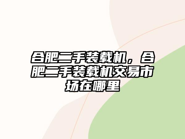 合肥二手裝載機，合肥二手裝載機交易市場在哪里