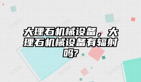 大理石機(jī)械設(shè)備，大理石機(jī)械設(shè)備有輻射嗎?