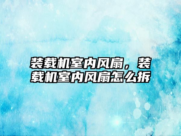 裝載機室內(nèi)風扇，裝載機室內(nèi)風扇怎么拆