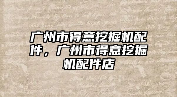 廣州市得意挖掘機(jī)配件，廣州市得意挖掘機(jī)配件店